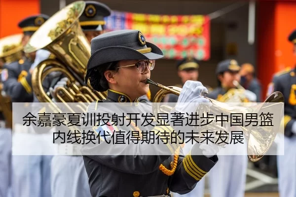 余嘉豪夏训投射开发显著进步中国男篮内线换代值得期待的未来发展