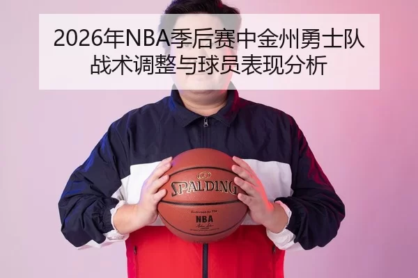 2026年NBA季后赛中金州勇士队战术调整与球员表现分析