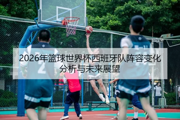 2026年篮球世界杯西班牙队阵容变化分析与未来展望