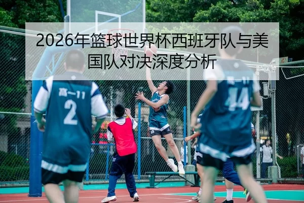 2026年篮球世界杯西班牙队与美国队对决深度分析