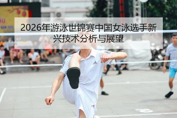2026年游泳世锦赛中国女泳选手新兴技术分析与展望