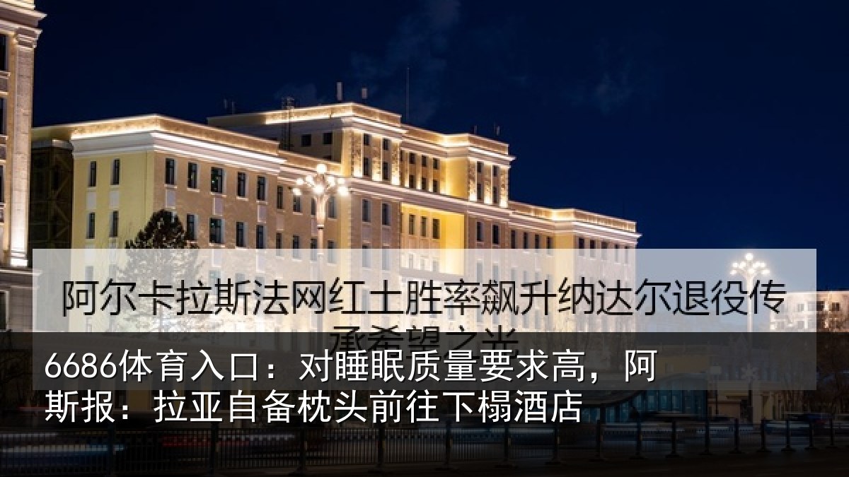 6686体育入口：对睡眠质量要求高，阿斯报：拉亚自备枕头前往下榻酒店