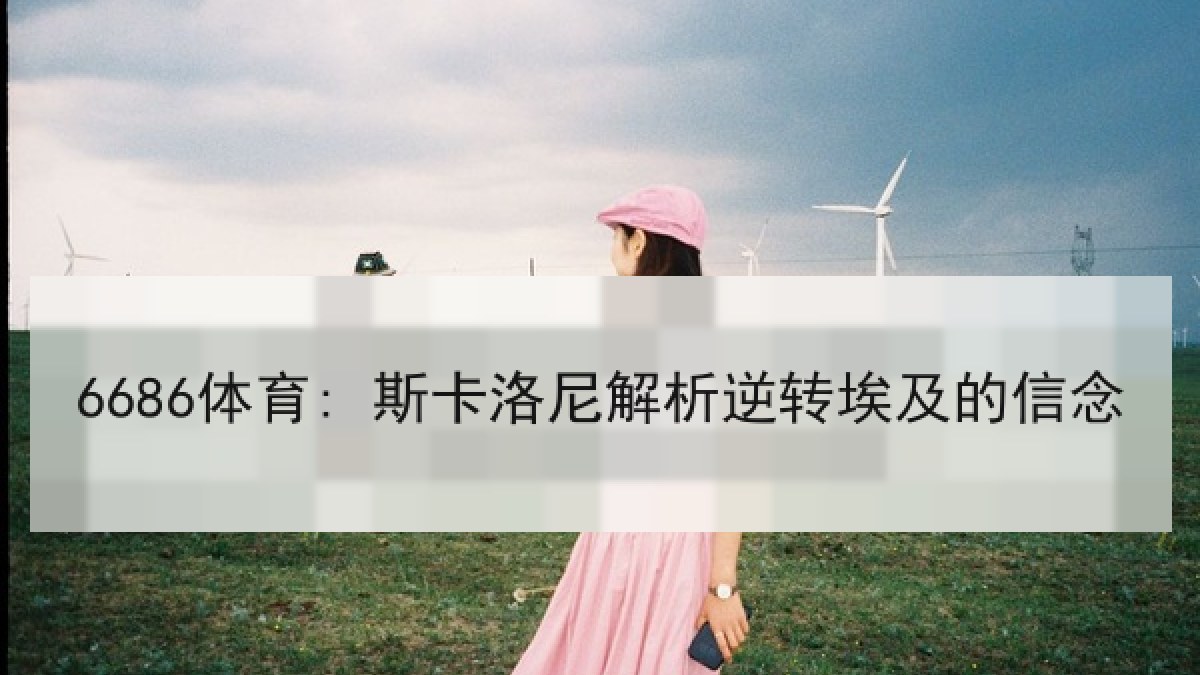 6686体育: 斯卡洛尼解析逆转埃及的信念