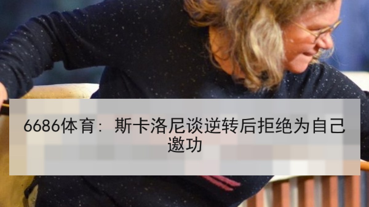 6686体育: 斯卡洛尼谈逆转后拒绝为自己邀功