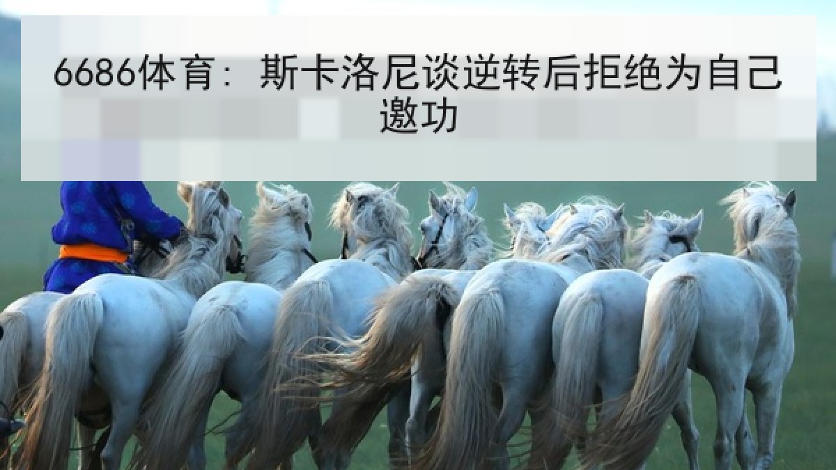 6686体育: 斯卡洛尼谈逆转后拒绝为自己邀功