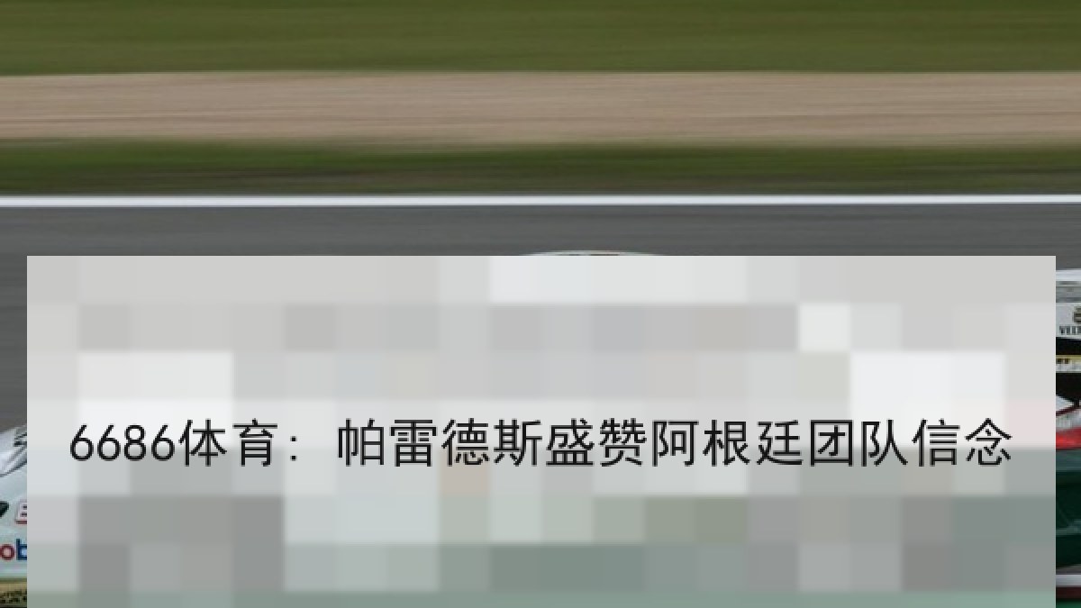 6686体育: 帕雷德斯盛赞阿根廷团队信念