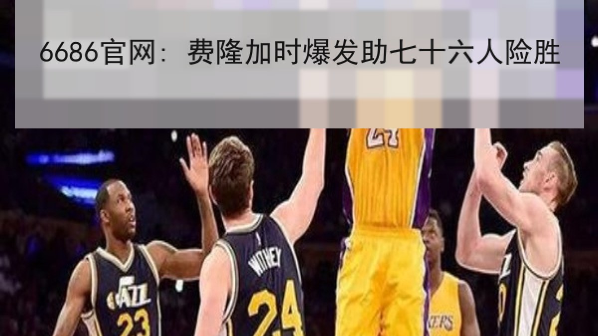 6686官网: 费隆加时爆发助七十六人险胜