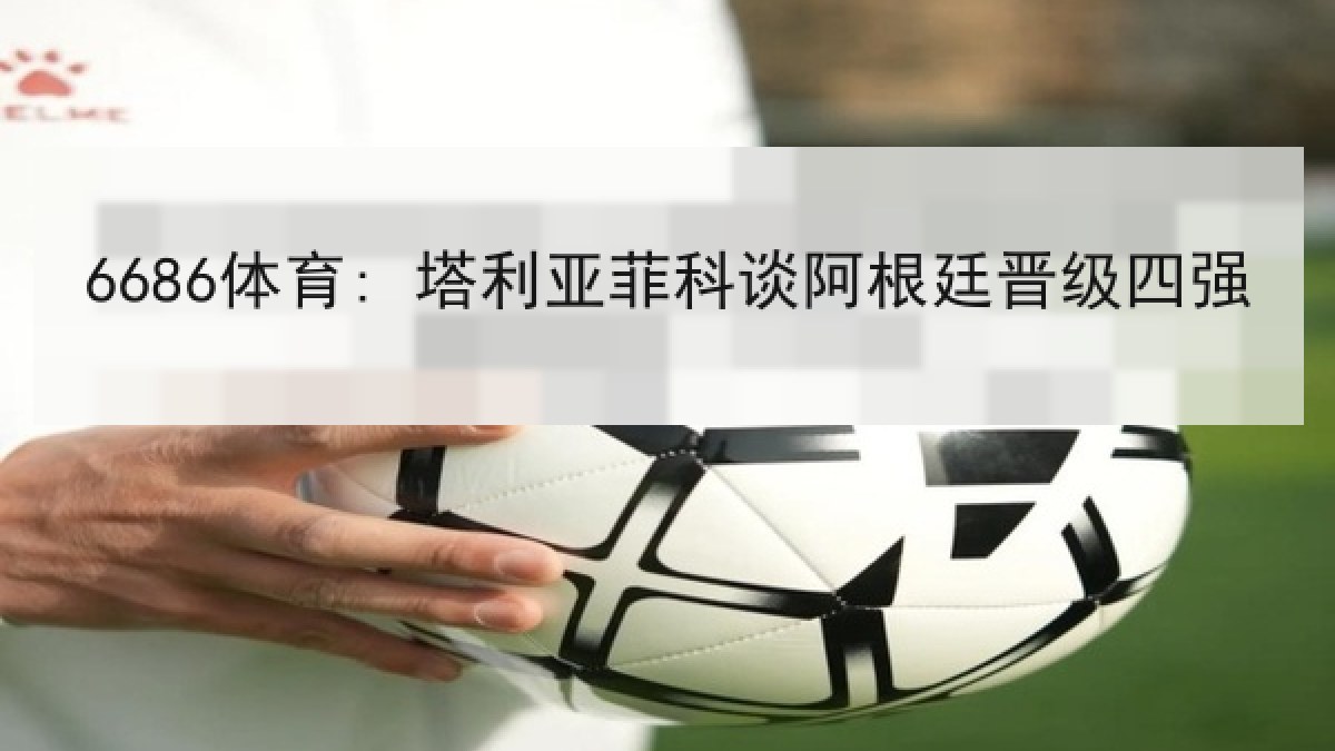 6686体育: 塔利亚菲科谈阿根廷晋级四强