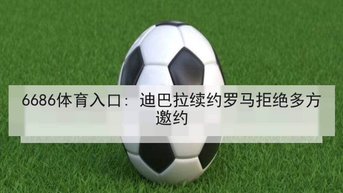 6686体育入口: 迪巴拉续约罗马拒绝多方邀约