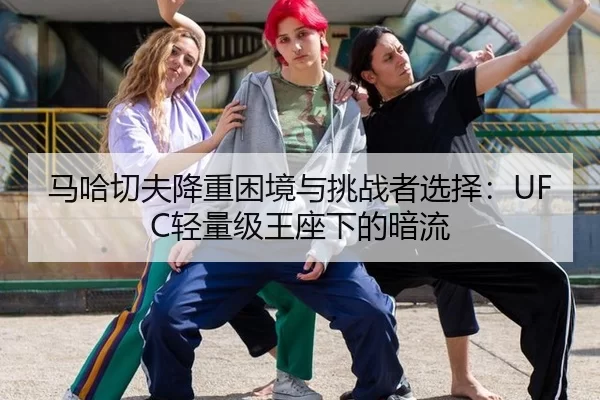 马哈切夫降重困境与挑战者选择：UFC轻量级王座下的暗流