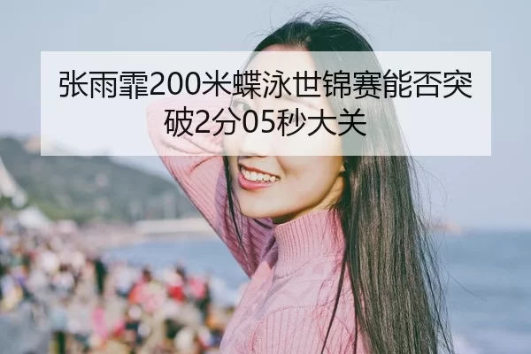 张雨霏200米蝶泳世锦赛能否突破2分05秒大关