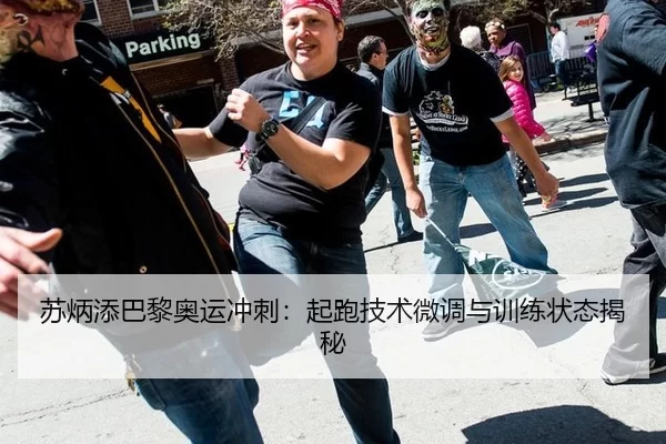苏炳添巴黎奥运冲刺：起跑技术微调与训练状态揭秘