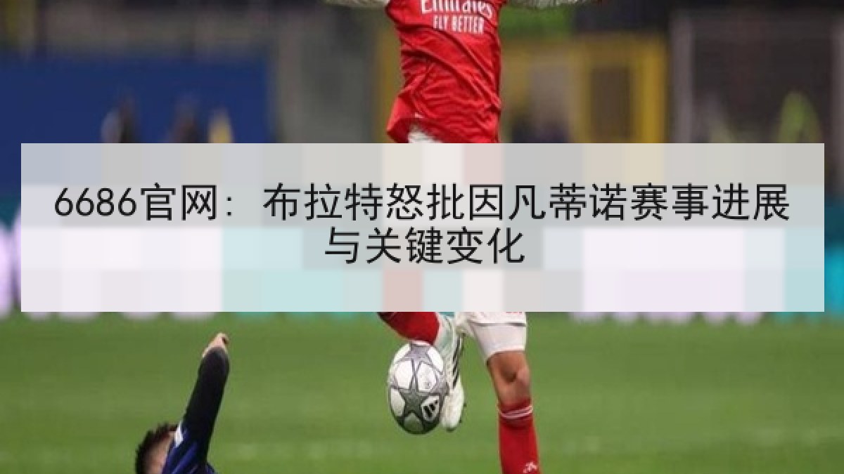 6686官网: 布拉特怒批因凡蒂诺赛事进展与关键变化