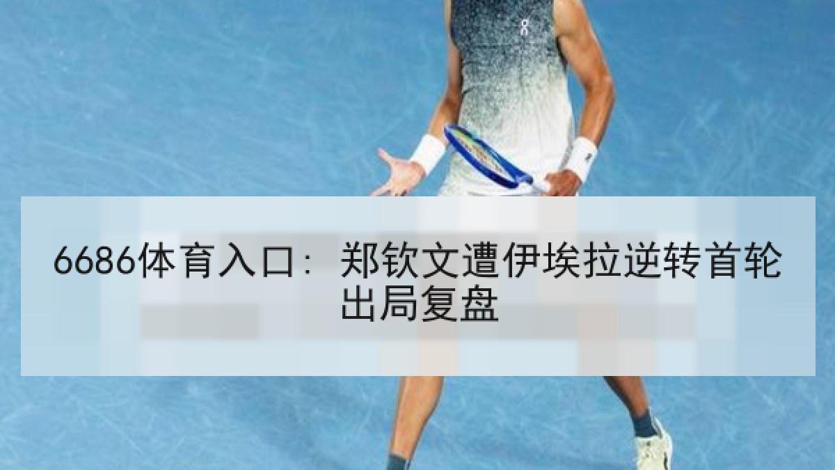 6686体育入口: 郑钦文遭伊埃拉逆转首轮出局复盘