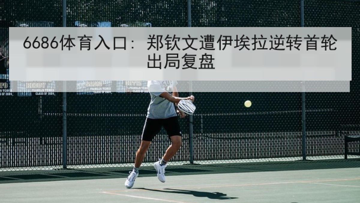 6686体育入口: 郑钦文遭伊埃拉逆转首轮出局复盘