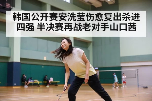 韩国公开赛安洗莹伤愈复出杀进四强 半决赛再战老对手山口茜