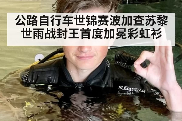 公路自行车世锦赛波加查苏黎世雨战封王首度加冕彩虹衫