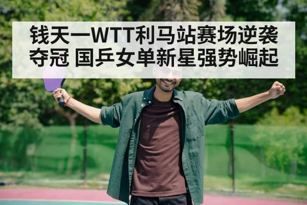 钱天一WTT利马站赛场逆袭夺冠 国乒女单新星强势崛起