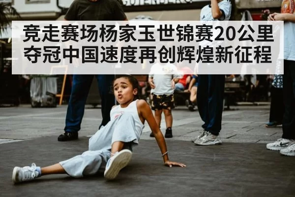 竞走赛场杨家玉世锦赛20公里夺冠中国速度再创辉煌新征程