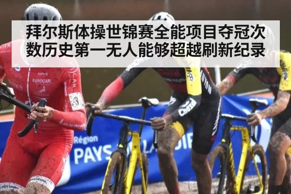 拜尔斯体操世锦赛全能项目夺冠次数历史第一无人能够超越刷新纪录