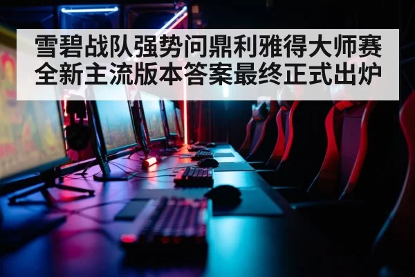 雪碧战队强势问鼎利雅得大师赛 全新主流版本答案最终正式出炉