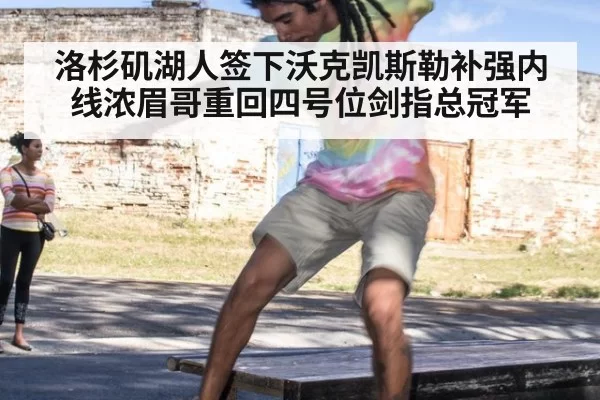 洛杉矶湖人签下沃克凯斯勒补强内线浓眉哥重回四号位剑指总冠军