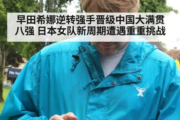 早田希娜逆转强手晋级中国大满贯八强 日本女队新周期遭遇重重挑战