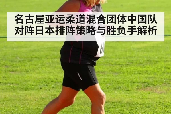名古屋亚运柔道混合团体中国队对阵日本排阵策略与胜负手解析